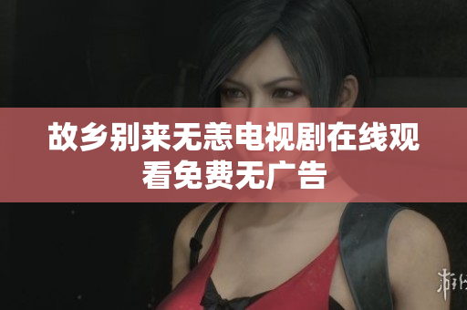故乡别来无恙电视剧在线观看免费无广告