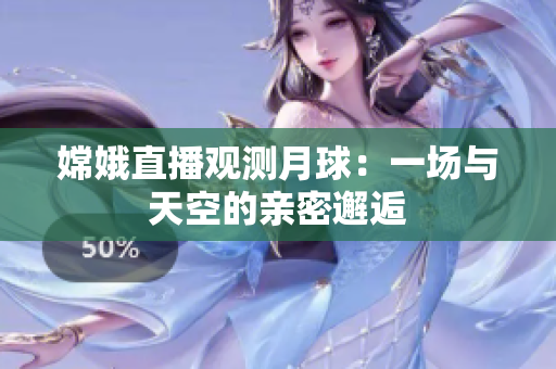 嫦娥直播观测月球：一场与天空的亲密邂逅
