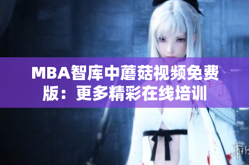 MBA智库中蘑菇视频免费版：更多精彩在线培训