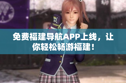 免费福建导航APP上线，让你轻松畅游福建！