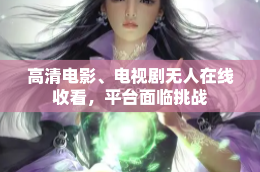 高清电影、电视剧无人在线收看，平台面临挑战