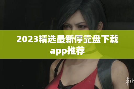 2023精选最新停靠盘下载app推荐