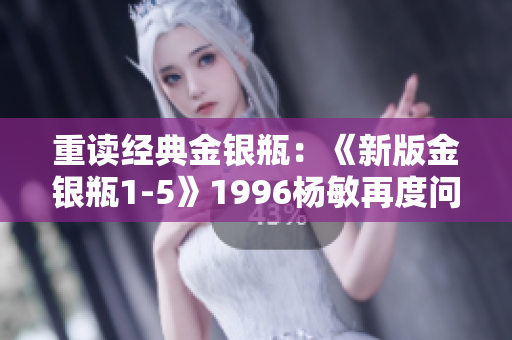 重读经典金银瓶：《新版金银瓶1-5》1996杨敏再度问鼎
