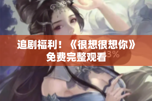 追剧福利！《很想很想你》免费完整观看