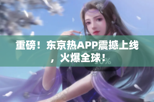 重磅！东京热APP震撼上线，火爆全球！