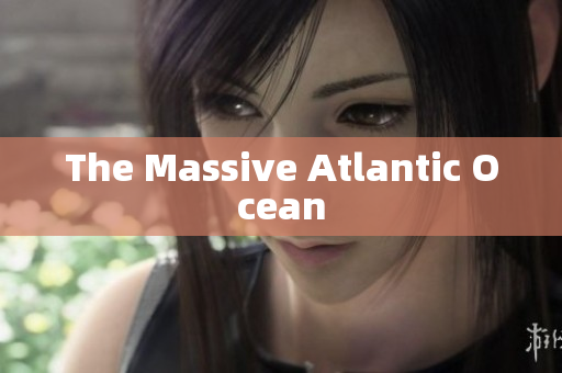 The Massive Atlantic Ocean