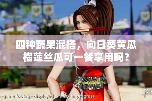 四种蔬果混搭，向日葵黄瓜榴莲丝瓜可一餐享用吗？