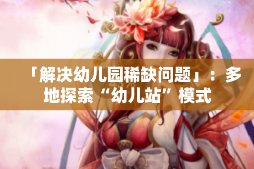 「解决幼儿园稀缺问题」：多地探索“幼儿站”模式