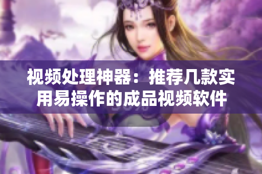 视频处理神器：推荐几款实用易操作的成品视频软件