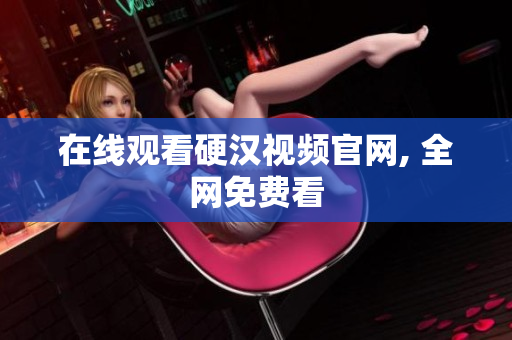 在线观看硬汉视频官网, 全网免费看