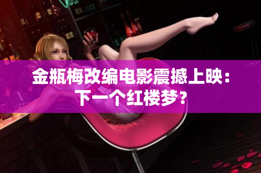 金瓶梅改编电影震撼上映：下一个红楼梦？