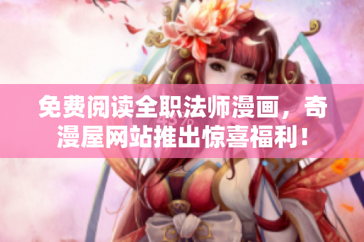 免费阅读全职法师漫画，奇漫屋网站推出惊喜福利！