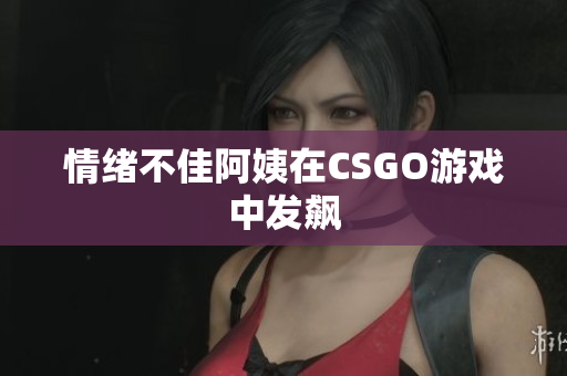 情绪不佳阿姨在CSGO游戏中发飙