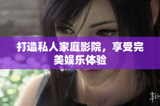打造私人家庭影院，享受完美娱乐体验
