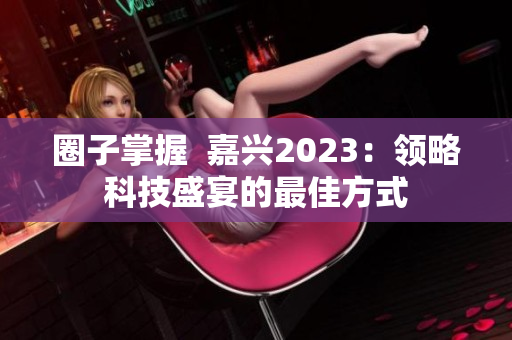 圈子掌握  嘉兴2023：领略科技盛宴的最佳方式
