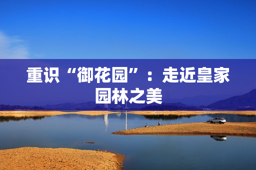 重识“御花园”：走近皇家园林之美