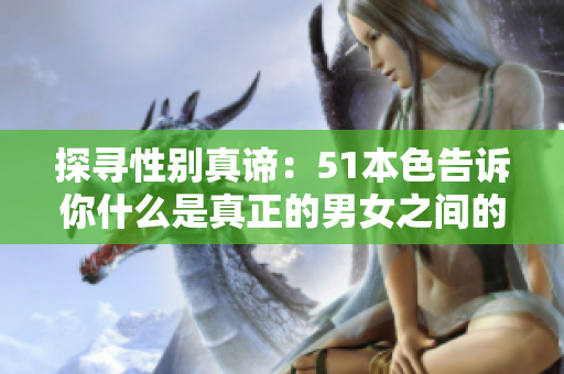 探寻性别真谛：51本色告诉你什么是真正的男女之间的性关系