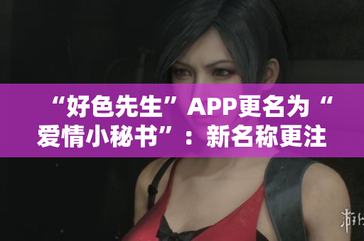“好色先生”APP更名为“爱情小秘书”：新名称更注重浪漫情感服务