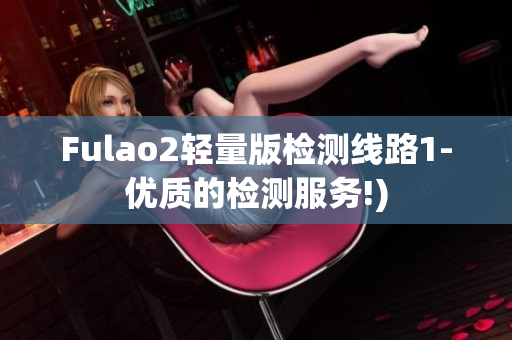 Fulao2轻量版检测线路1-优质的检测服务!)