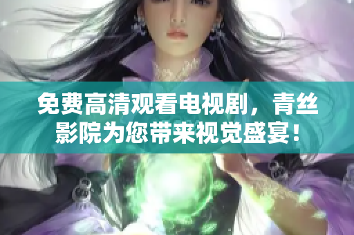 免费高清观看电视剧，青丝影院为您带来视觉盛宴！