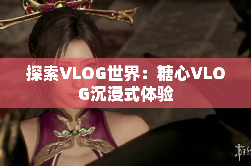 探索VLOG世界：糖心VLOG沉浸式体验
