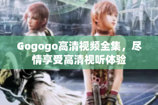 Gogogo高清视频全集，尽情享受高清视听体验