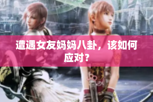 遭遇女友妈妈八卦，该如何应对？