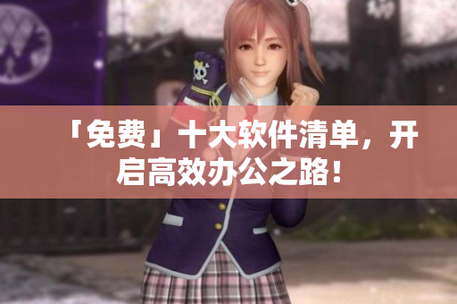 「免费」十大软件清单，开启高效办公之路！