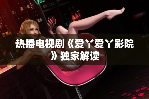 热播电视剧《爱丫爱丫影院》独家解读