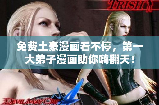 免费土豪漫画看不停，第一大弟子漫画助你嗨翻天！