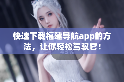 快速下载福建导航app的方法，让你轻松驾驭它！