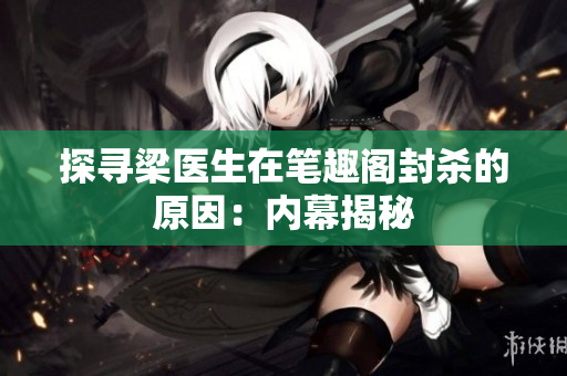 探寻梁医生在笔趣阁封杀的原因：内幕揭秘