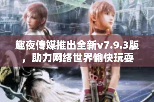 趣夜传媒推出全新v7.9.3版，助力网络世界愉快玩耍