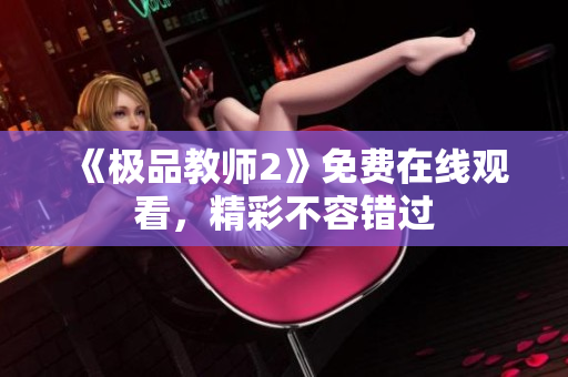 《极品教师2》免费在线观看，精彩不容错过