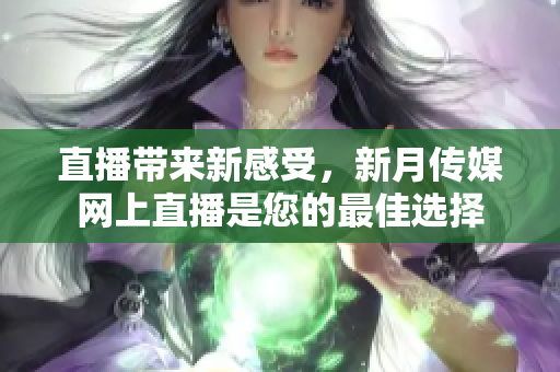 直播带来新感受，新月传媒网上直播是您的最佳选择
