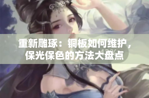 重新雕琢：铜板如何维护，保光保色的方法大盘点