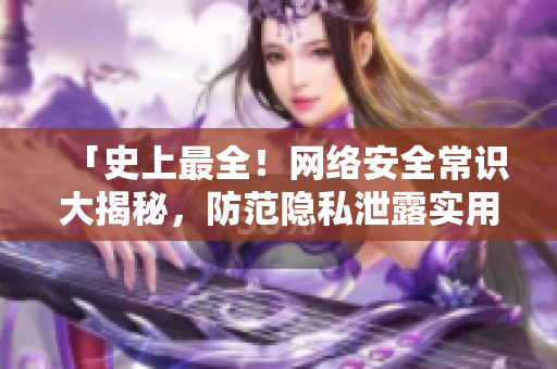 「史上最全！网络安全常识大揭秘，防范隐私泄露实用技巧全在这里」