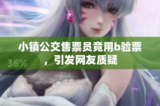 小镇公交售票员竟用b验票，引发网友质疑