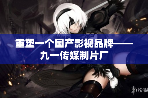 重塑一个国产影视品牌——九一传媒制片厂