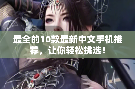 最全的10款最新中文手机推荐，让你轻松挑选！