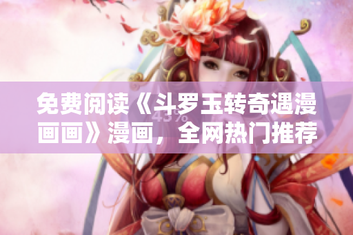 免费阅读《斗罗玉转奇遇漫画画》漫画，全网热门推荐