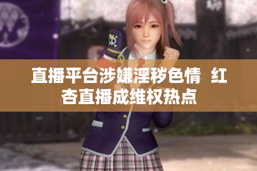 直播平台涉嫌淫秽色情  红杏直播成维权热点