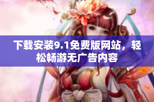 下载安装9.1免费版网站，轻松畅游无广告内容