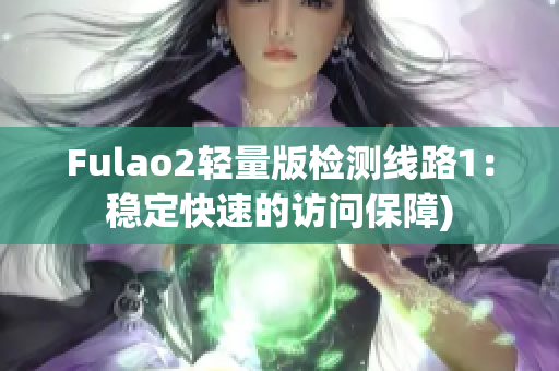 Fulao2轻量版检测线路1：稳定快速的访问保障)
