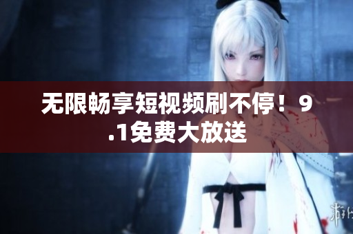 无限畅享短视频刷不停！9.1免费大放送