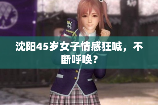 沈阳45岁女子情感狂喊，不断呼唤？
