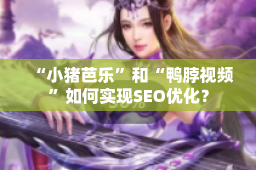 “小猪芭乐”和“鸭脖视频”如何实现SEO优化？
