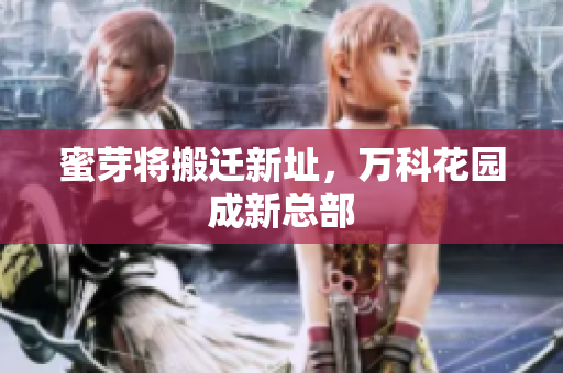 蜜芽将搬迁新址，万科花园成新总部