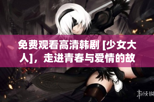 免费观看高清韩剧 [少女大人]，走进青春与爱情的故事线
