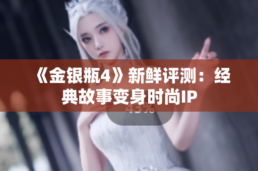 《金银瓶4》新鲜评测：经典故事变身时尚IP
